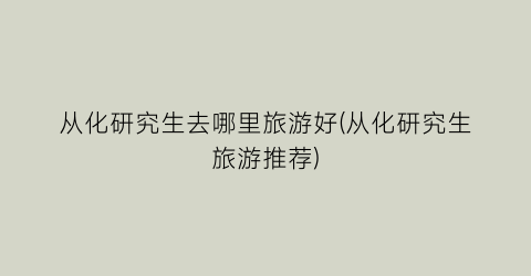 从化研究生去哪里旅游好(从化研究生旅游推荐)