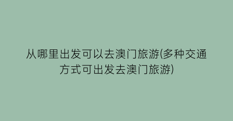 从哪里出发可以去澳门旅游(多种交通方式可出发去澳门旅游)