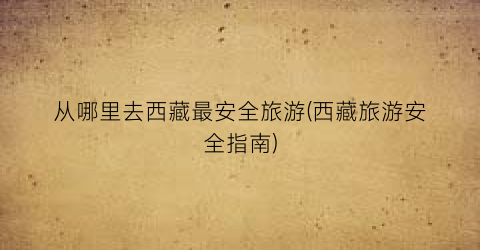 从哪里去西藏最安全旅游(西藏旅游安全指南)