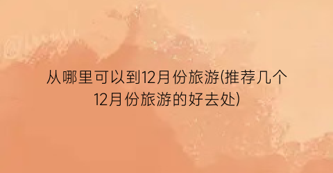 从哪里可以到12月份旅游(推荐几个12月份旅游的好去处)