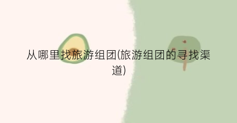 从哪里找旅游组团(旅游组团的寻找渠道)