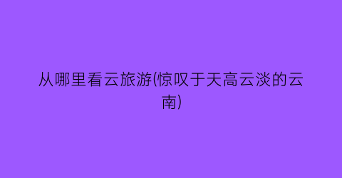 从哪里看云旅游(惊叹于天高云淡的云南)