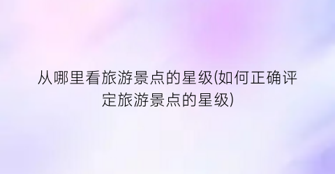 从哪里看旅游景点的星级(如何正确评定旅游景点的星级)