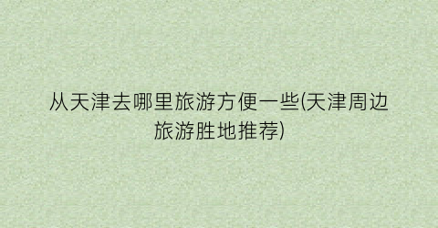 从天津去哪里旅游方便一些(天津周边旅游胜地推荐)