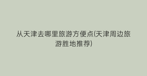 从天津去哪里旅游方便点(天津周边旅游胜地推荐)
