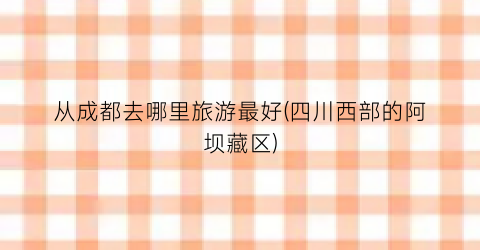 从成都去哪里旅游最好(四川西部的阿坝藏区)