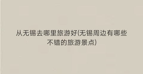 从无锡去哪里旅游好(无锡周边有哪些不错的旅游景点)
