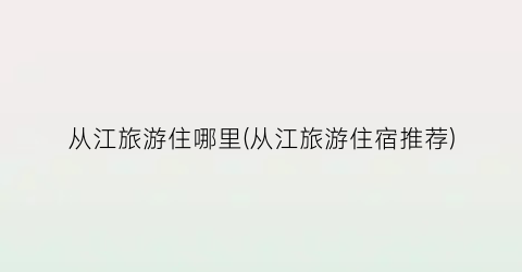 从江旅游住哪里(从江旅游住宿推荐)