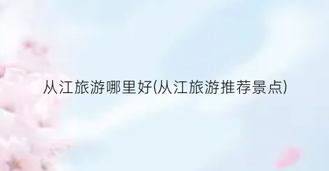 从江旅游哪里好(从江旅游推荐景点)