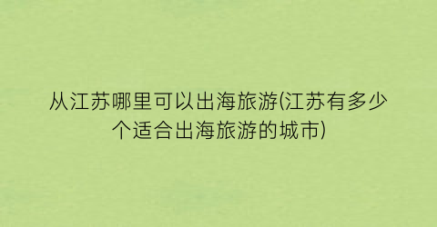 从江苏哪里可以出海旅游(江苏有多少个适合出海旅游的城市)