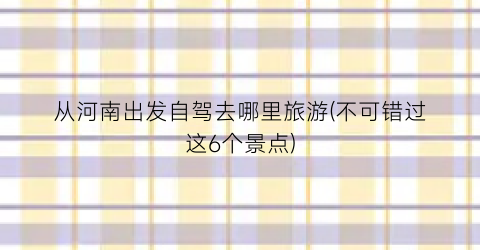 从河南出发自驾去哪里旅游(不可错过这6个景点)