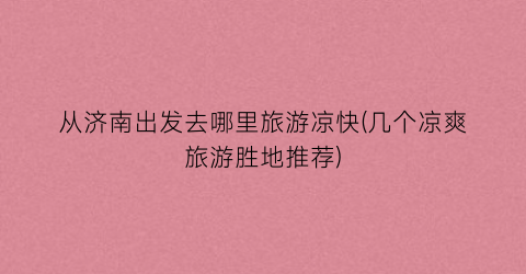 从济南出发去哪里旅游凉快(几个凉爽旅游胜地推荐)