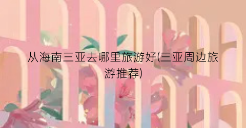 从海南三亚去哪里旅游好(三亚周边旅游推荐)