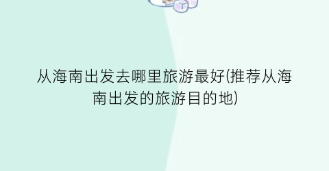从海南出发去哪里旅游最好(推荐从海南出发的旅游目的地)