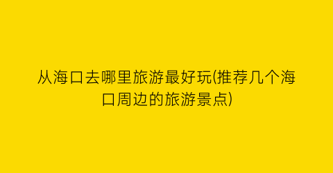 从海口去哪里旅游最好玩(推荐几个海口周边的旅游景点)
