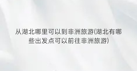从湖北哪里可以到非洲旅游(湖北有哪些出发点可以前往非洲旅游)