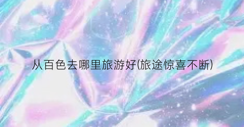 从百色去哪里旅游好(旅途惊喜不断)