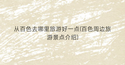 从百色去哪里旅游好一点(百色周边旅游景点介绍)