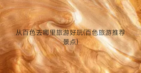 从百色去哪里旅游好玩(百色旅游推荐景点)