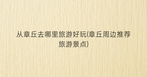 从章丘去哪里旅游好玩(章丘周边推荐旅游景点)