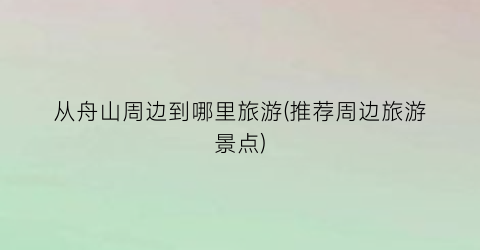从舟山周边到哪里旅游(推荐周边旅游景点)
