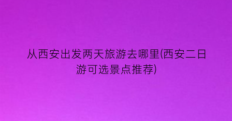 从西安出发两天旅游去哪里(西安二日游可选景点推荐)