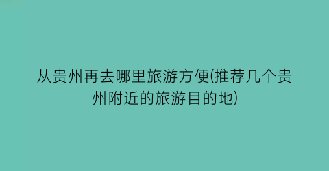 从贵州再去哪里旅游方便(推荐几个贵州附近的旅游目的地)
