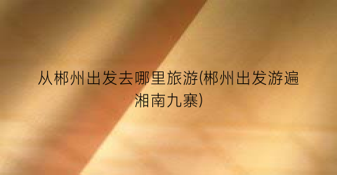 从郴州出发去哪里旅游(郴州出发游遍湘南九寨)