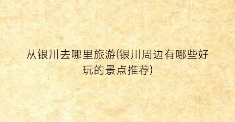 从银川去哪里旅游(银川周边有哪些好玩的景点推荐)