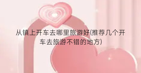 从镇上开车去哪里旅游好(推荐几个开车去旅游不错的地方)