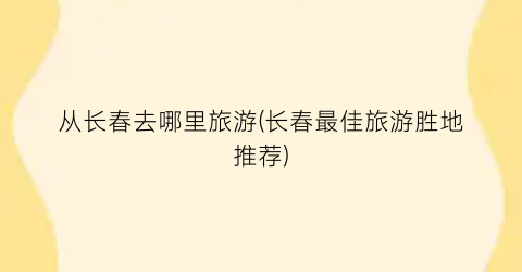 从长春去哪里旅游(长春最佳旅游胜地推荐)