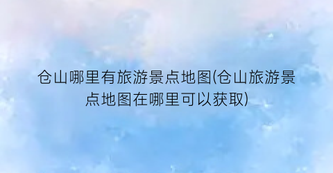 仓山哪里有旅游景点地图(仓山旅游景点地图在哪里可以获取)