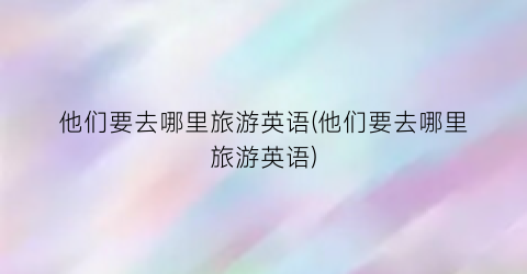 他们要去哪里旅游英语(他们要去哪里旅游英语)