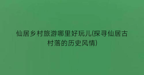 仙居乡村旅游哪里好玩儿(探寻仙居古村落的历史风情)