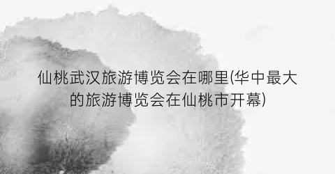 仙桃武汉旅游博览会在哪里(华中最大的旅游博览会在仙桃市开幕)