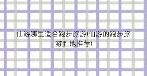 仙游哪里适合跑步旅游(仙游的跑步旅游胜地推荐)