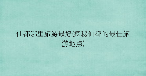 仙都哪里旅游最好(探秘仙都的最佳旅游地点)