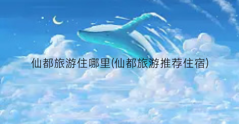 仙都旅游住哪里(仙都旅游推荐住宿)