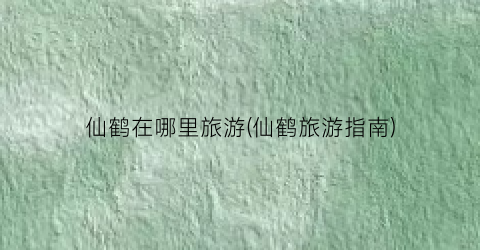 仙鹤在哪里旅游(仙鹤旅游指南)