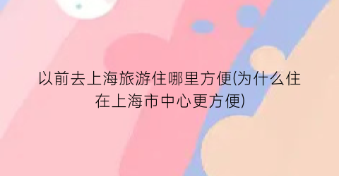 以前去上海旅游住哪里方便(为什么住在上海市中心更方便)