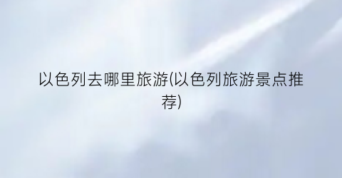 以色列去哪里旅游(以色列旅游景点推荐)