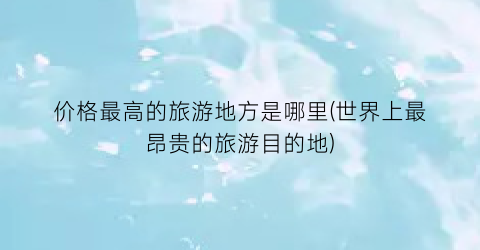 价格最高的旅游地方是哪里(世界上最昂贵的旅游目的地)