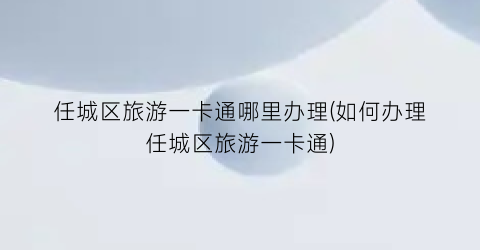 任城区旅游一卡通哪里办理(如何办理任城区旅游一卡通)