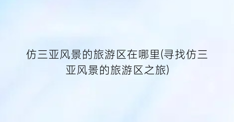 仿三亚风景的旅游区在哪里(寻找仿三亚风景的旅游区之旅)