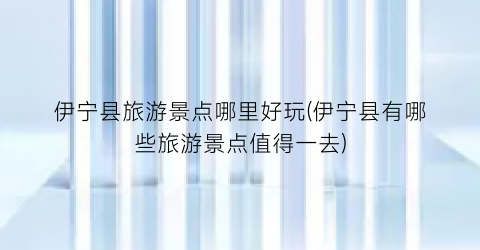 伊宁县旅游景点哪里好玩(伊宁县有哪些旅游景点值得一去)