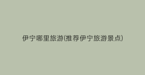 伊宁哪里旅游(推荐伊宁旅游景点)