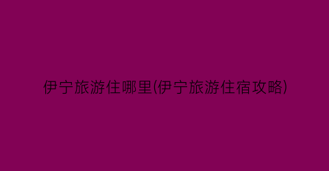 伊宁旅游住哪里(伊宁旅游住宿攻略)