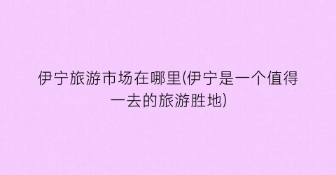 伊宁旅游市场在哪里(伊宁是一个值得一去的旅游胜地)