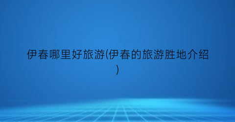 伊春哪里好旅游(伊春的旅游胜地介绍)