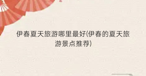 伊春夏天旅游哪里最好(伊春的夏天旅游景点推荐)